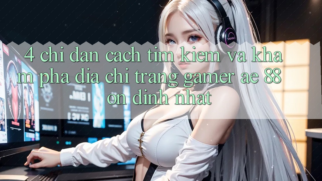 4. Chỉ dẫn Cách Tìm kiếm Và Khám phá Địa chỉ trang Gamer AE 88 Ổn định nhất
