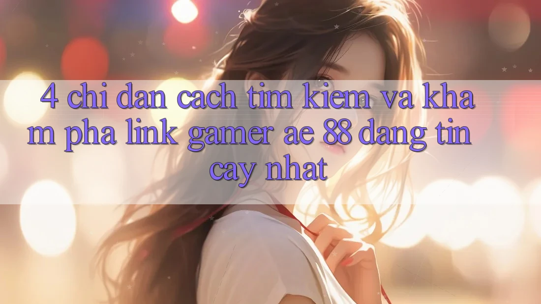 4. Chỉ dẫn Cách Tìm kiếm Và Khám phá Link Gamer AE 88 Đáng tin cậy nhất