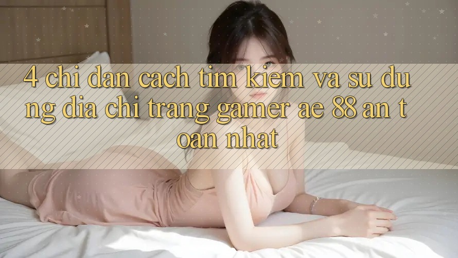 4. Chỉ dẫn Cách Tìm kiếm Và Sử Dụng Địa chỉ trang Gamer AE 88 An Toàn nhất