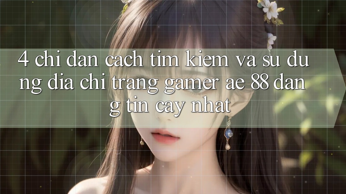 4. Chỉ dẫn Cách Tìm kiếm Và Sử Dụng Địa chỉ trang Gamer AE 88 Đáng tin cậy nhất