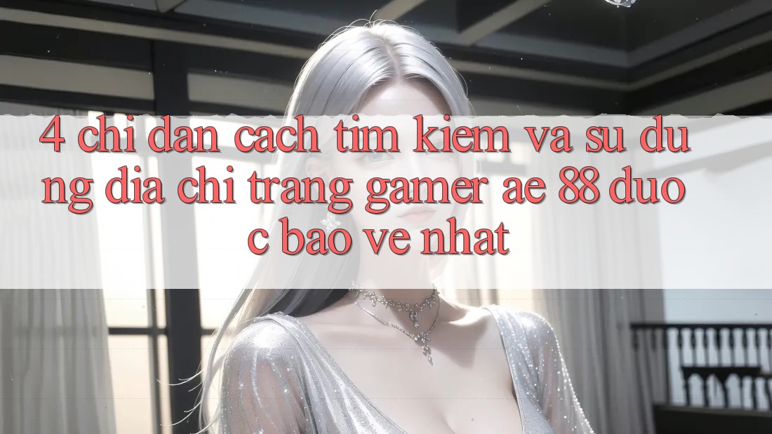 4. Chỉ dẫn Cách Tìm kiếm Và Sử Dụng Địa chỉ trang Gamer AE 88 Được bảo vệ nhất