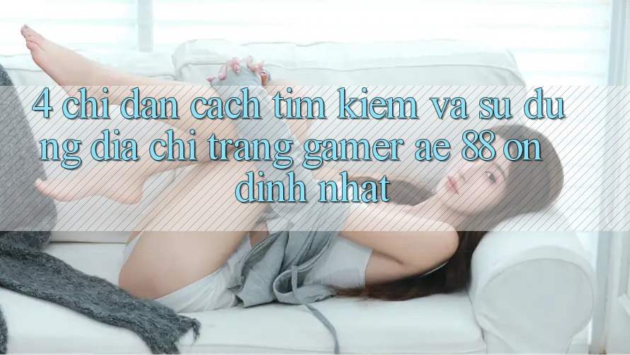 4. Chỉ dẫn Cách Tìm kiếm Và Sử Dụng Địa chỉ trang Gamer AE 88 Ổn định nhất