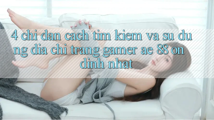 4. Chỉ dẫn Cách Tìm kiếm Và Sử Dụng Địa chỉ trang Gamer AE 88 Ổn định nhất