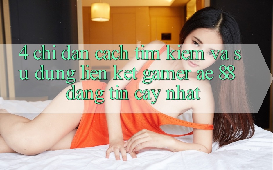 4. Chỉ dẫn Cách Tìm kiếm Và Sử Dụng Liên kết Gamer AE 88 Đáng tin cậy nhất