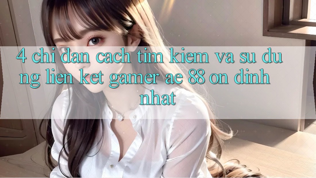 4. Chỉ dẫn Cách Tìm kiếm Và Sử Dụng Liên kết Gamer AE 88 Ổn định nhất