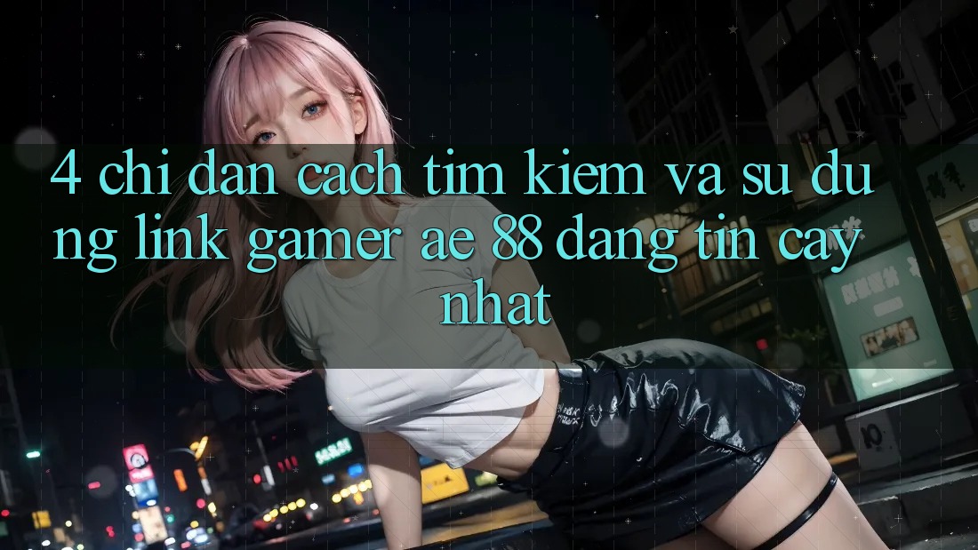 4. Chỉ dẫn Cách Tìm kiếm Và Sử Dụng Link Gamer AE 88 Đáng tin cậy nhất
