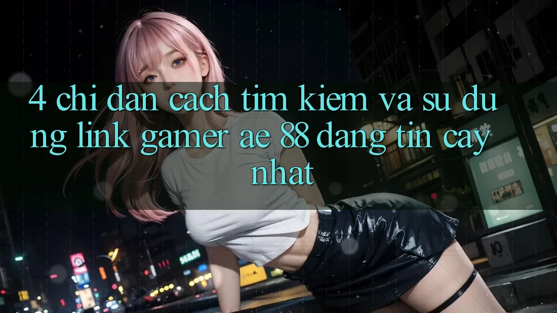 4. Chỉ dẫn Cách Tìm kiếm Và Sử Dụng Link Gamer AE 88 Đáng tin cậy nhất