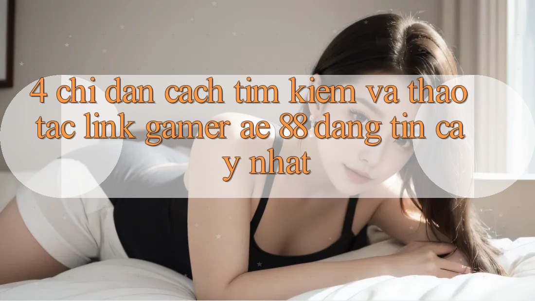 4. Chỉ dẫn Cách Tìm kiếm Và Thao tác Link Gamer AE 88 Đáng tin cậy nhất