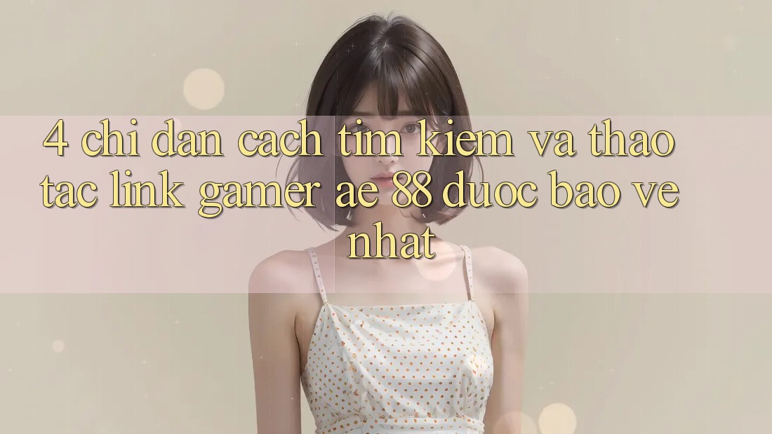 4. Chỉ dẫn Cách Tìm kiếm Và Thao tác Link Gamer AE 88 Được bảo vệ nhất