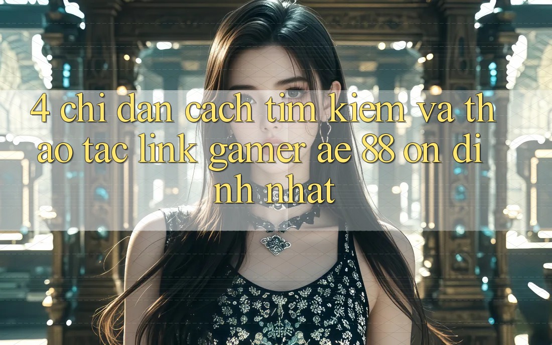 4. Chỉ dẫn Cách Tìm kiếm Và Thao tác Link Gamer AE 88 Ổn định nhất