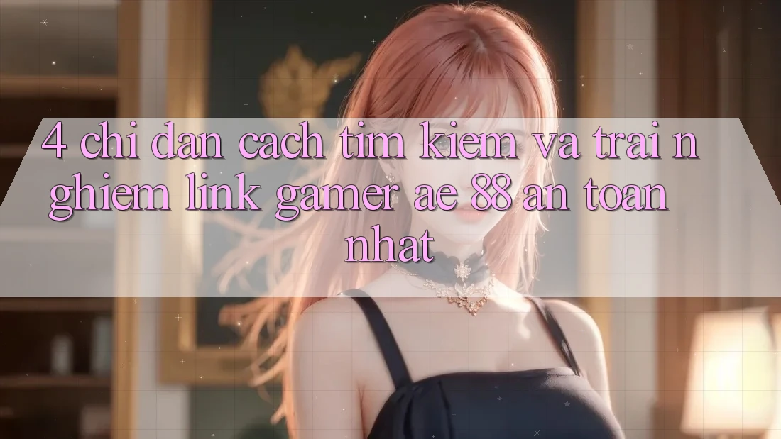 4. Chỉ dẫn Cách Tìm kiếm Và Trải nghiệm Link Gamer AE 88 An Toàn nhất