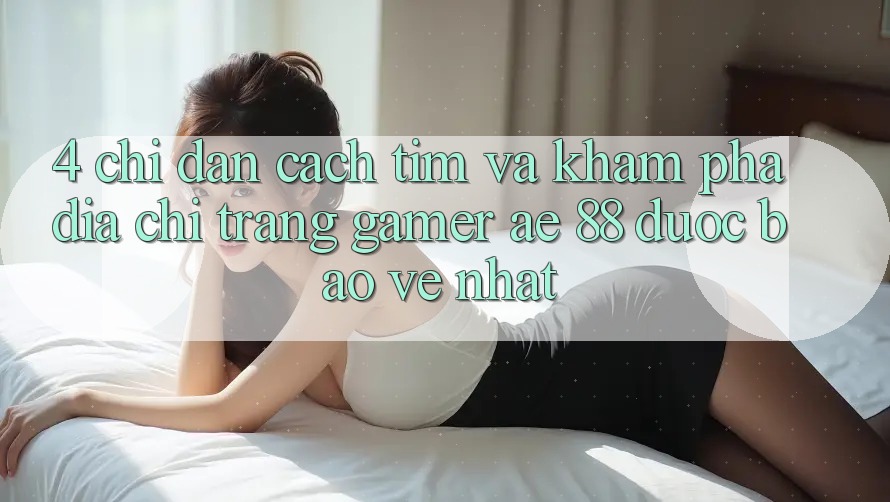 4. Chỉ dẫn Cách Tìm Và Khám phá Địa chỉ trang Gamer AE 88 Được bảo vệ nhất