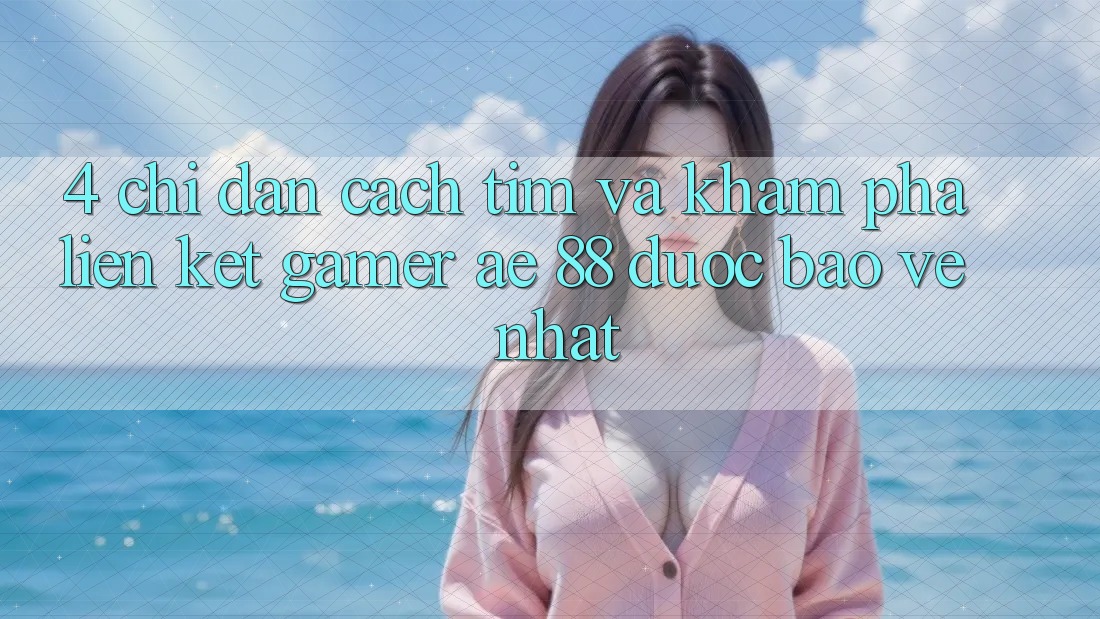 4. Chỉ dẫn Cách Tìm Và Khám phá Liên kết Gamer AE 88 Được bảo vệ nhất