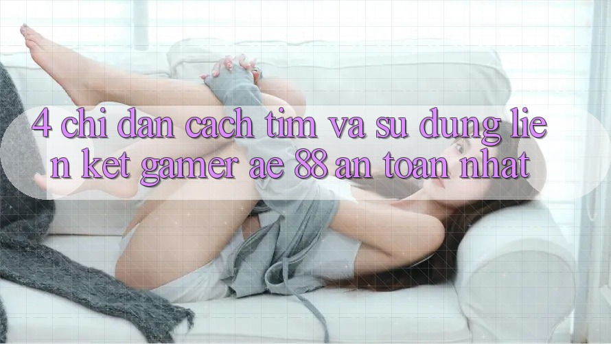 4. Chỉ dẫn Cách Tìm Và Sử Dụng Liên kết Gamer AE 88 An Toàn nhất