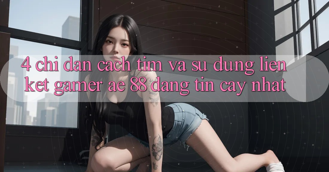 4. Chỉ dẫn Cách Tìm Và Sử Dụng Liên kết Gamer AE 88 Đáng tin cậy nhất