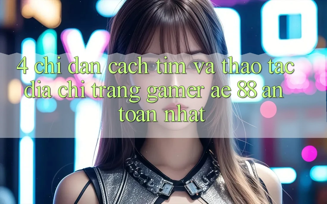 4. Chỉ dẫn Cách Tìm Và Thao tác Địa chỉ trang Gamer AE 88 An Toàn nhất