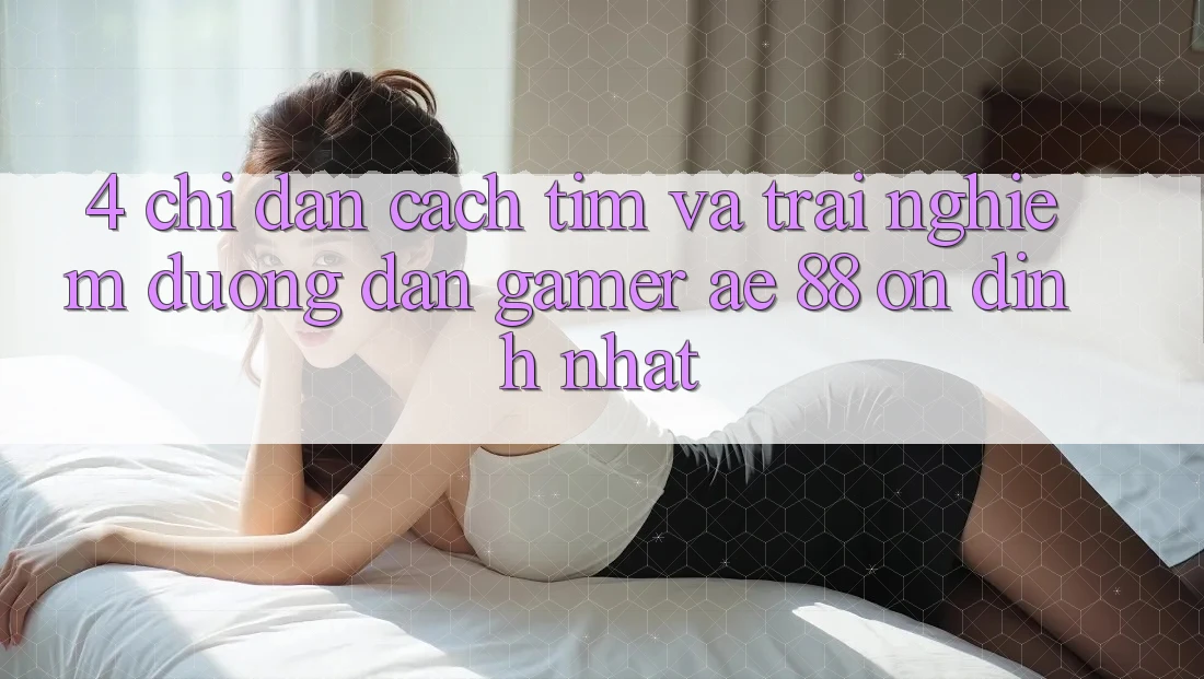 4. Chỉ dẫn Cách Tìm Và Trải nghiệm Đường dẫn Gamer AE 88 Ổn định nhất 4. Chỉ dẫn Cách Tìm Và Trải nghiệm Đường dẫn Gamer AE 88 Ổn định nhất