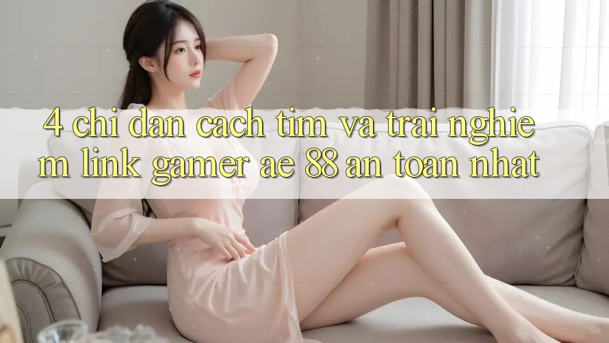 4. Chỉ dẫn Cách Tìm Và Trải nghiệm Link Gamer AE 88 An Toàn nhất