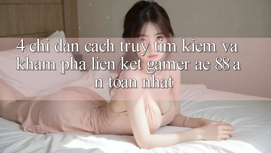 4. Chỉ dẫn Cách Truy tìm kiếm Và Khám phá Liên kết Gamer AE 88 An Toàn nhất