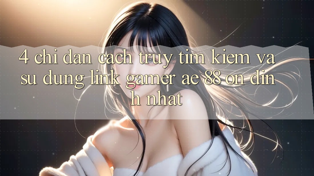 4. Chỉ dẫn Cách Truy tìm kiếm Và Sử Dụng Link Gamer AE 88 Ổn định nhất