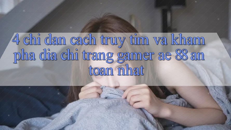 4. Chỉ dẫn Cách Truy tìm Và Khám phá Địa chỉ trang Gamer AE 88 An Toàn nhất
