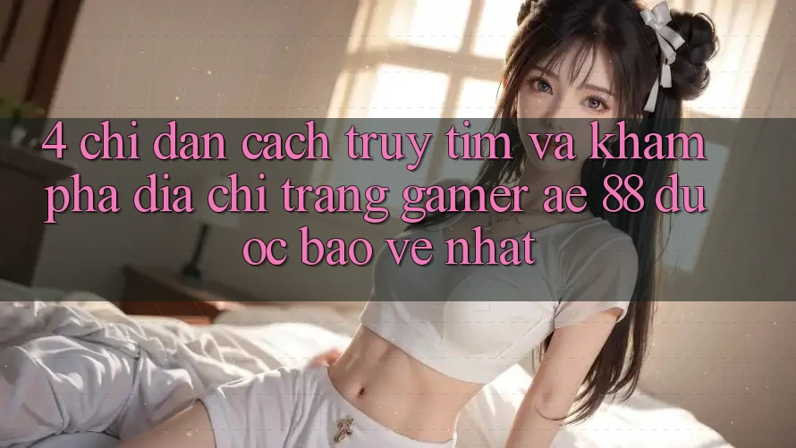 4. Chỉ dẫn Cách Truy tìm Và Khám phá Địa chỉ trang Gamer AE 88 Được bảo vệ nhất 4. Chỉ dẫn Cách Truy tìm Và Khám phá Địa chỉ trang Gamer AE 88 Được bảo vệ nhất