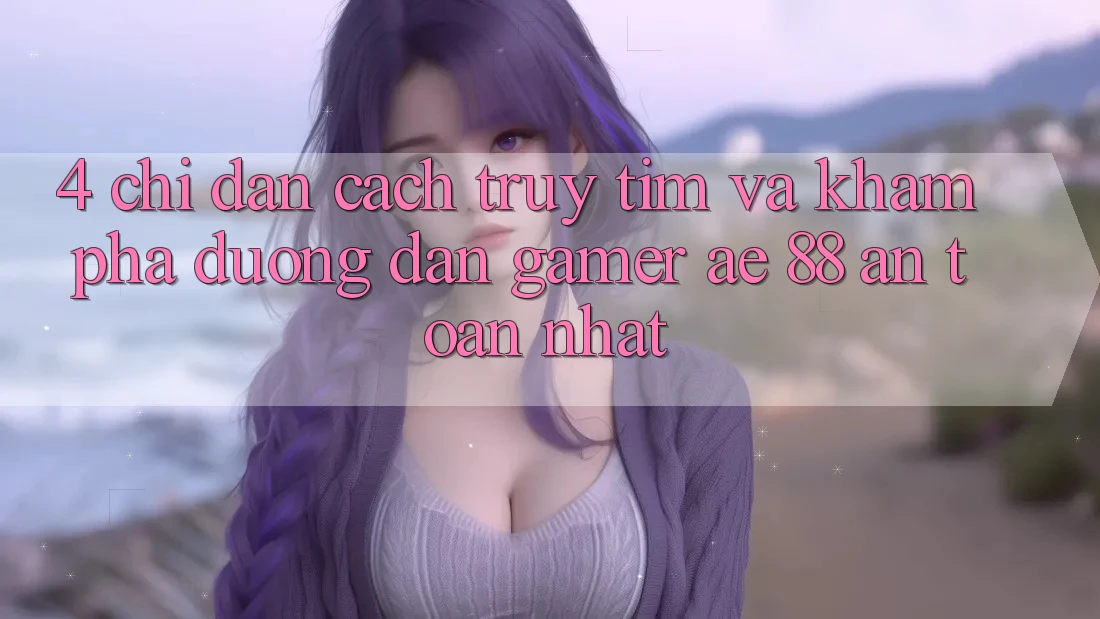 4. Chỉ dẫn Cách Truy tìm Và Khám phá Đường dẫn Gamer AE 88 An Toàn nhất