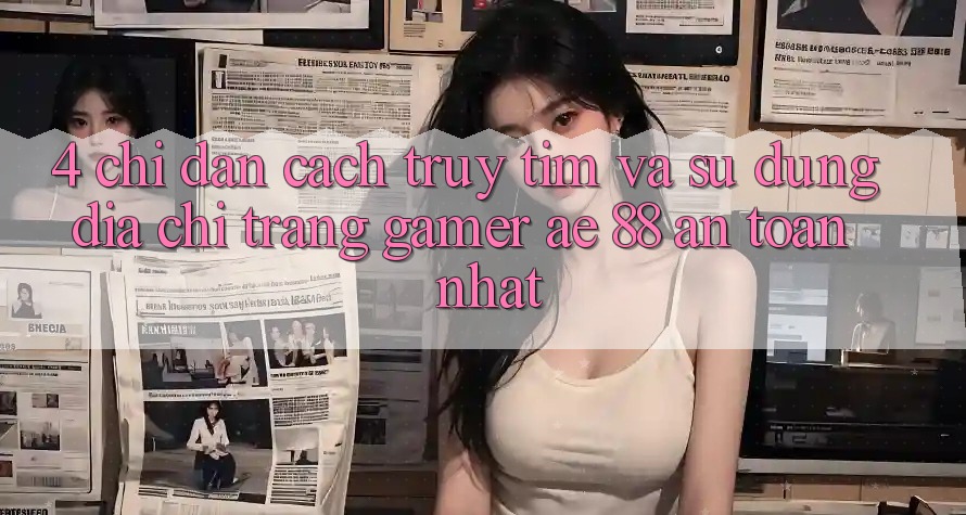 4. Chỉ dẫn Cách Truy tìm Và Sử Dụng Địa chỉ trang Gamer AE 88 An Toàn nhất 4. Chỉ dẫn Cách Truy tìm Và Sử Dụng Địa chỉ trang Gamer AE 88 An Toàn nhất