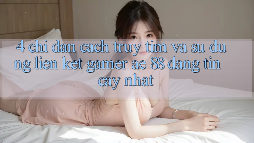 4. Chỉ dẫn Cách Truy tìm Và Sử Dụng Liên kết Gamer AE 88 Đáng tin cậy nhất
