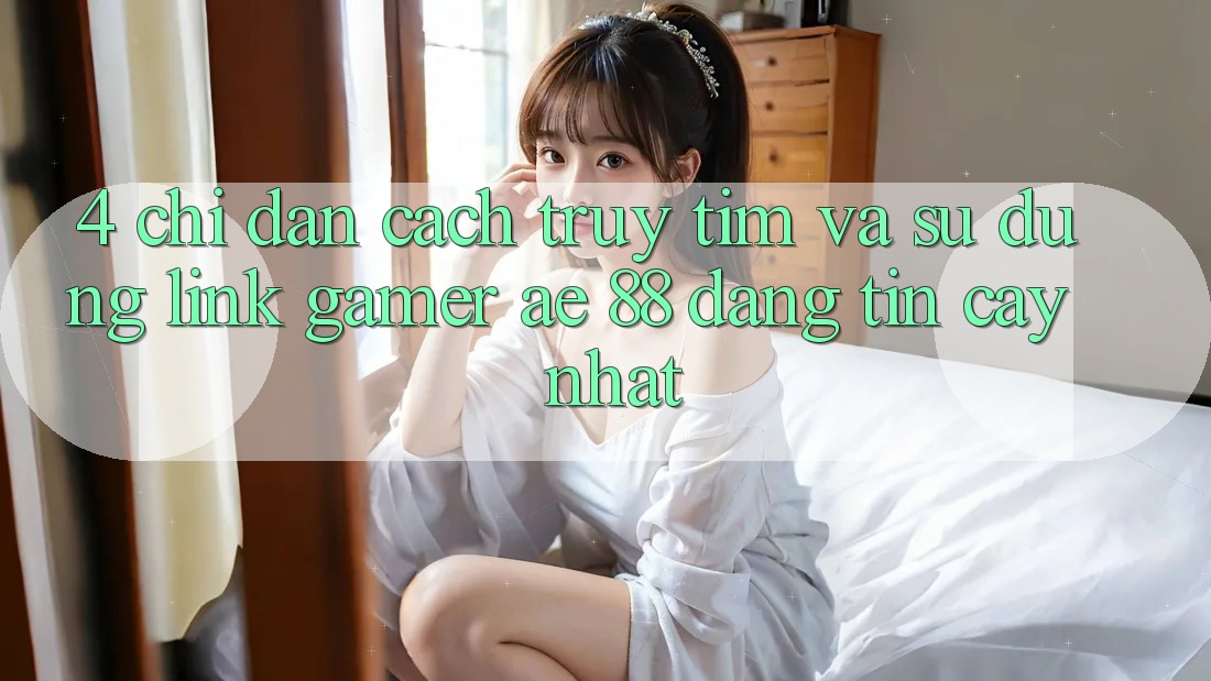 4. Chỉ dẫn Cách Truy tìm Và Sử Dụng Link Gamer AE 88 Đáng tin cậy nhất