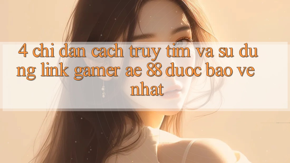 4. Chỉ dẫn Cách Truy tìm Và Sử dụng Link Gamer AE 88 Được bảo vệ nhất