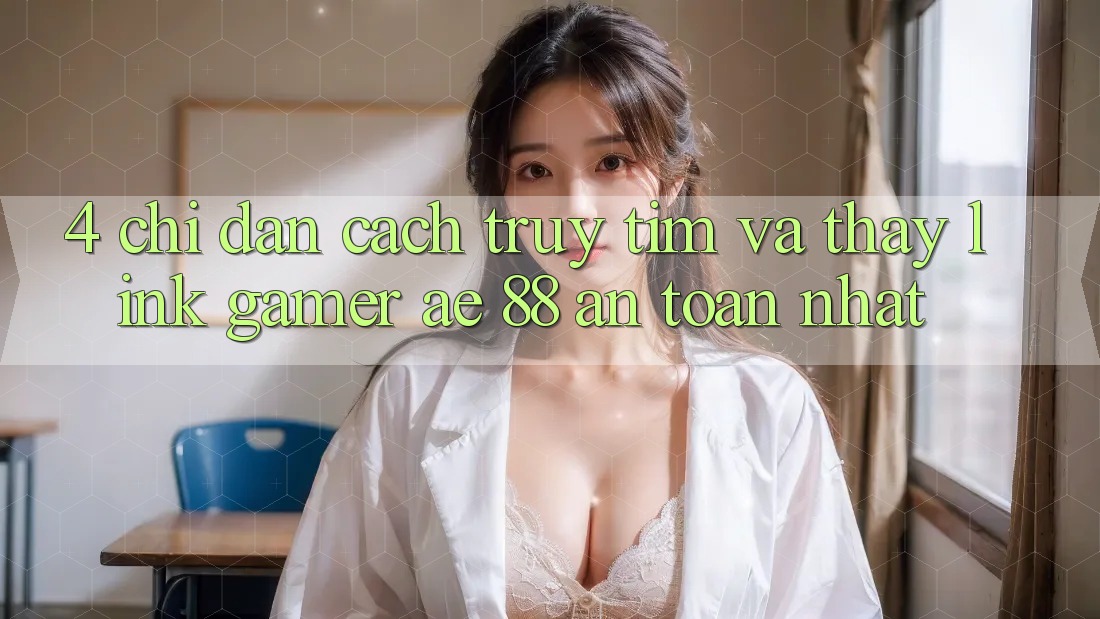 4. Chỉ dẫn Cách Truy tìm Và Thấy Link Gamer AE 88 An Toàn nhất