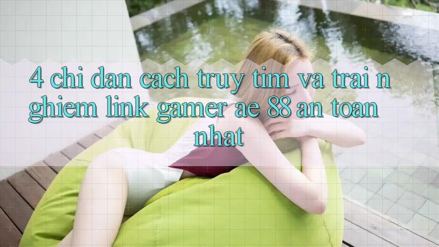4. Chỉ dẫn Cách Truy tìm Và Trải nghiệm Link Gamer AE 88 An Toàn nhất