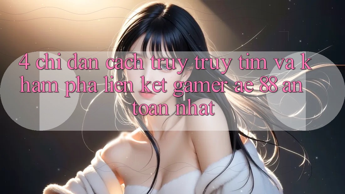 4. Chỉ dẫn Cách Truy truy tìm Và Khám phá Liên kết Gamer AE 88 An Toàn nhất