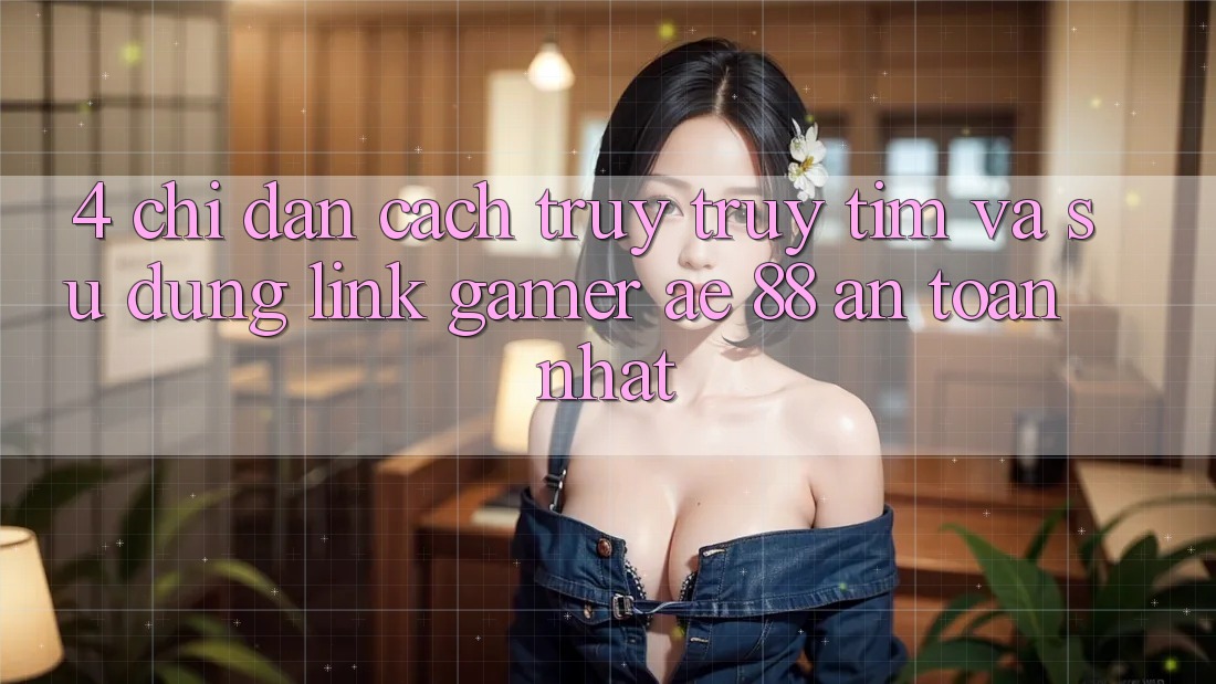 4. Chỉ dẫn Cách Truy truy tìm Và Sử Dụng Link Gamer AE 88 An Toàn nhất
