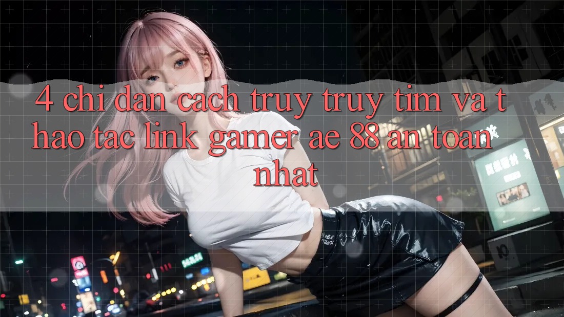 4. Chỉ dẫn Cách Truy truy tìm Và Thao tác Link Gamer AE 88 An Toàn nhất