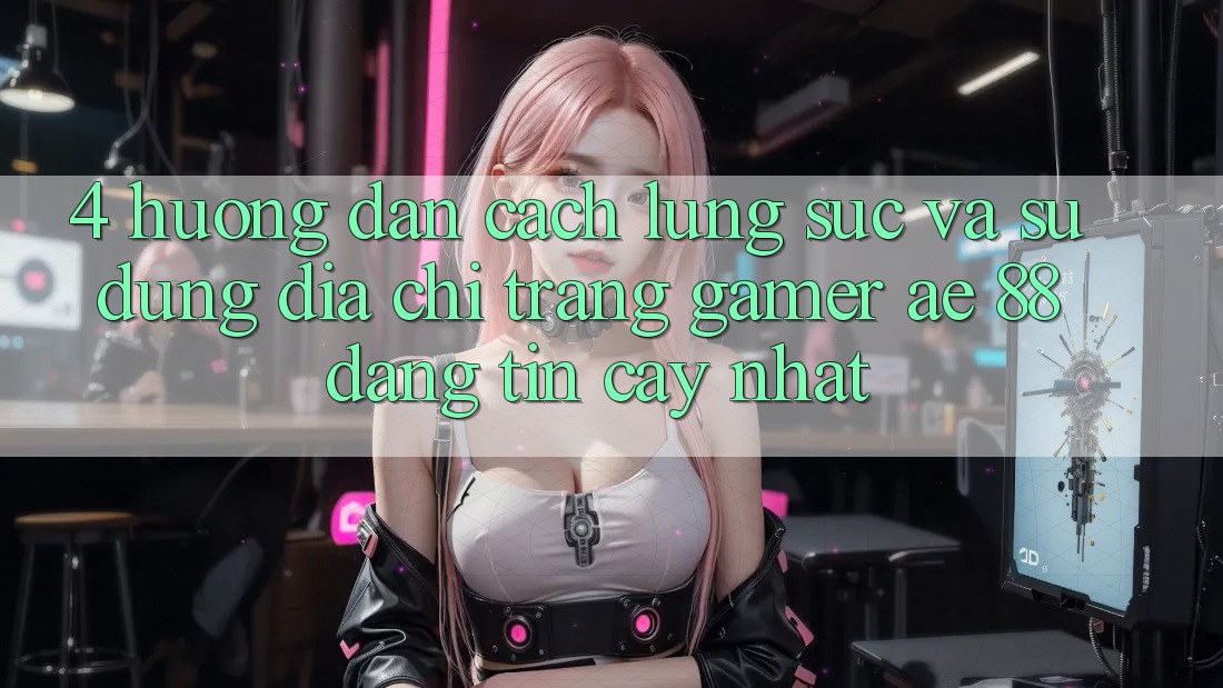 4. Hướng Dẫn Cách Lùng sục Và Sử Dụng Địa chỉ trang Gamer AE 88 Đáng tin cậy nhất