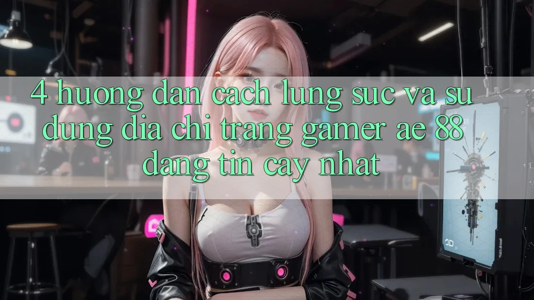 4. Hướng Dẫn Cách Lùng sục Và Sử Dụng Địa chỉ trang Gamer AE 88 Đáng tin cậy nhất