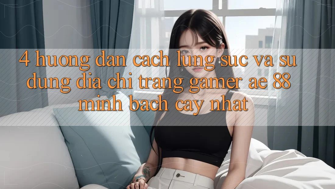 4. Hướng Dẫn Cách Lùng sục Và Sử Dụng Địa chỉ trang Gamer AE 88 Minh bạch cậy nhất