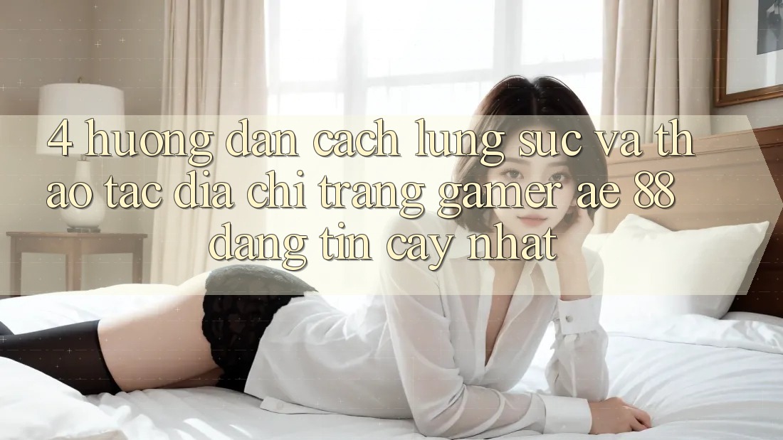 4. Hướng Dẫn Cách Lùng sục Và Thao tác Địa chỉ trang Gamer AE 88 Đáng tin cậy nhất