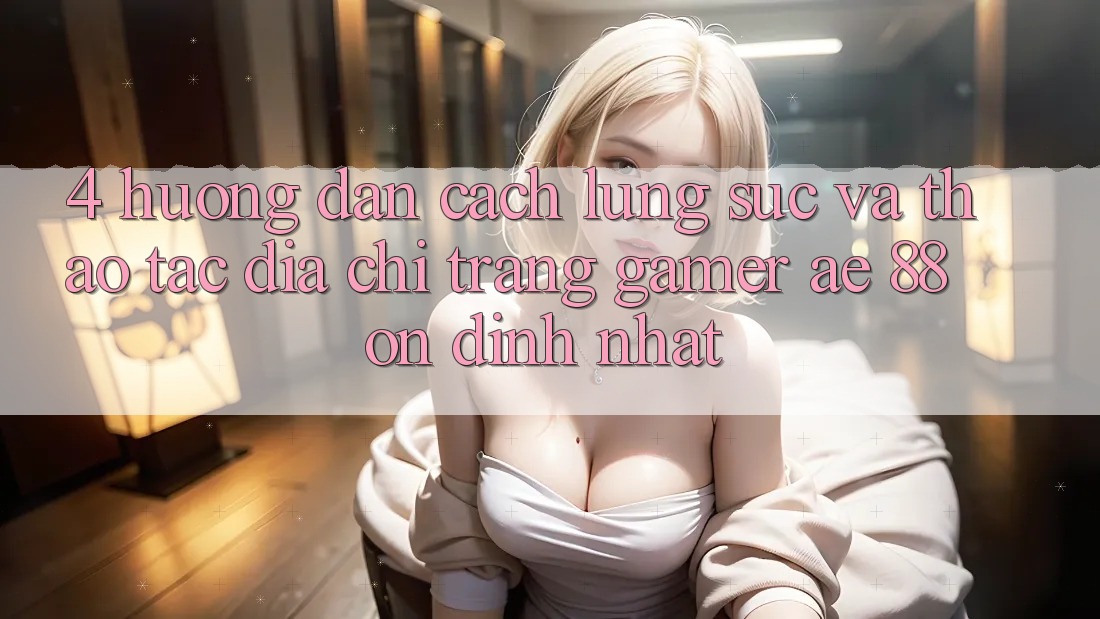 4. Hướng Dẫn Cách Lùng sục Và Thao tác Địa chỉ trang Gamer AE 88 Ổn định nhất