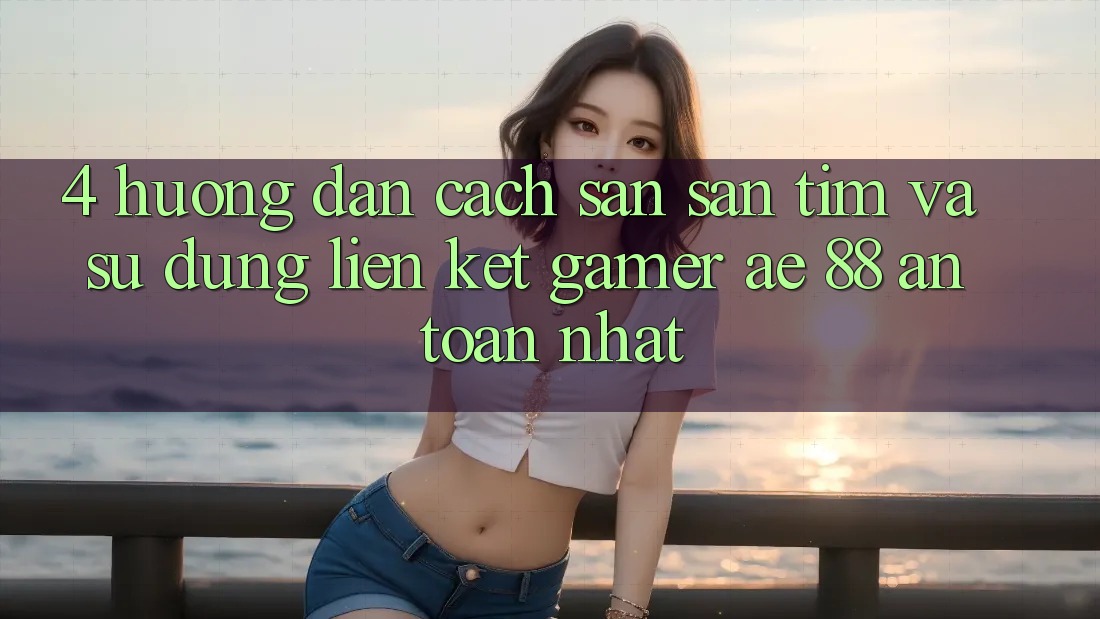 4. Hướng Dẫn Cách Săn săn tìm Và Sử dụng Liên kết Gamer AE 88 An Toàn nhất