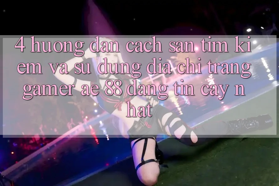 4. Hướng Dẫn Cách Săn tìm kiếm Và Sử Dụng Địa chỉ trang Gamer AE 88 Đáng tin cậy nhất 4. Hướng Dẫn Cách Săn tìm kiếm Và Sử Dụng Địa chỉ trang Gamer AE 88 Đáng tin cậy nhất