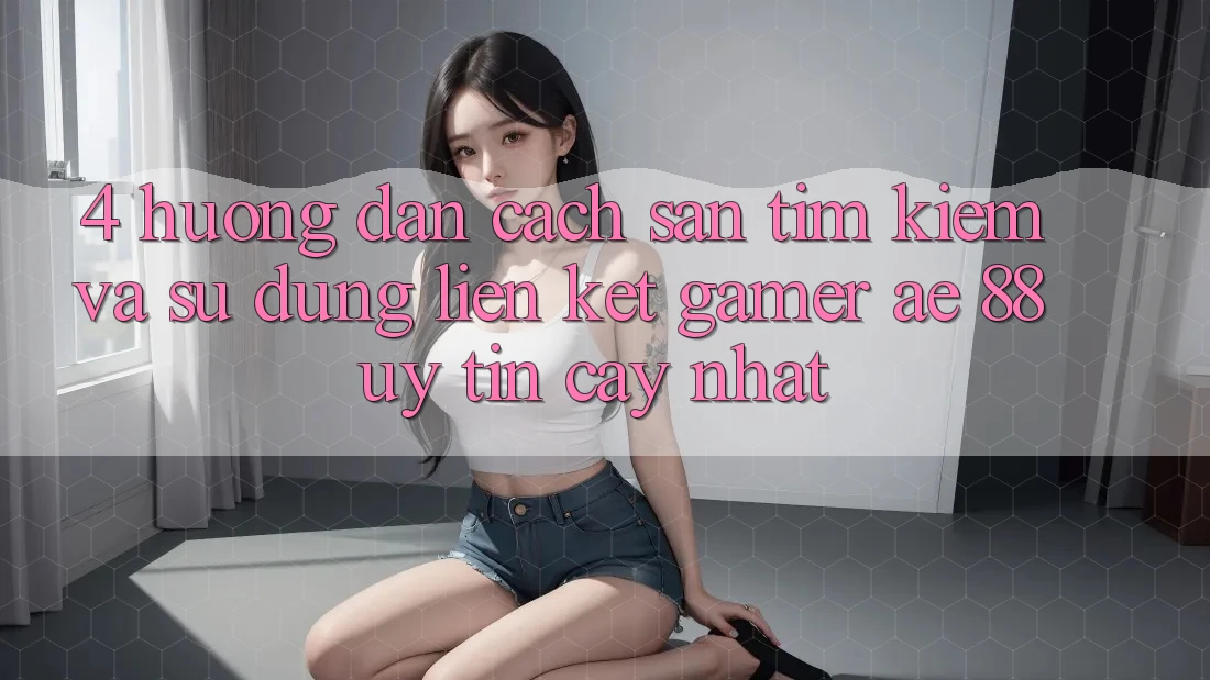 4. Hướng Dẫn Cách Săn tìm kiếm Và Sử Dụng Liên kết Gamer AE 88 Uy tín cậy nhất 4. Hướng Dẫn Cách Săn tìm kiếm Và Sử Dụng Liên kết Gamer AE 88 Uy tín cậy nhất