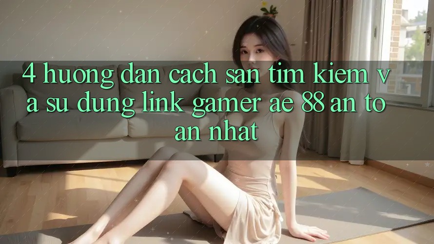 4. Hướng Dẫn Cách Săn tìm kiếm Và Sử Dụng Link Gamer AE 88 An Toàn nhất 4. Hướng Dẫn Cách Săn tìm kiếm Và Sử Dụng Link Gamer AE 88 An Toàn nhất