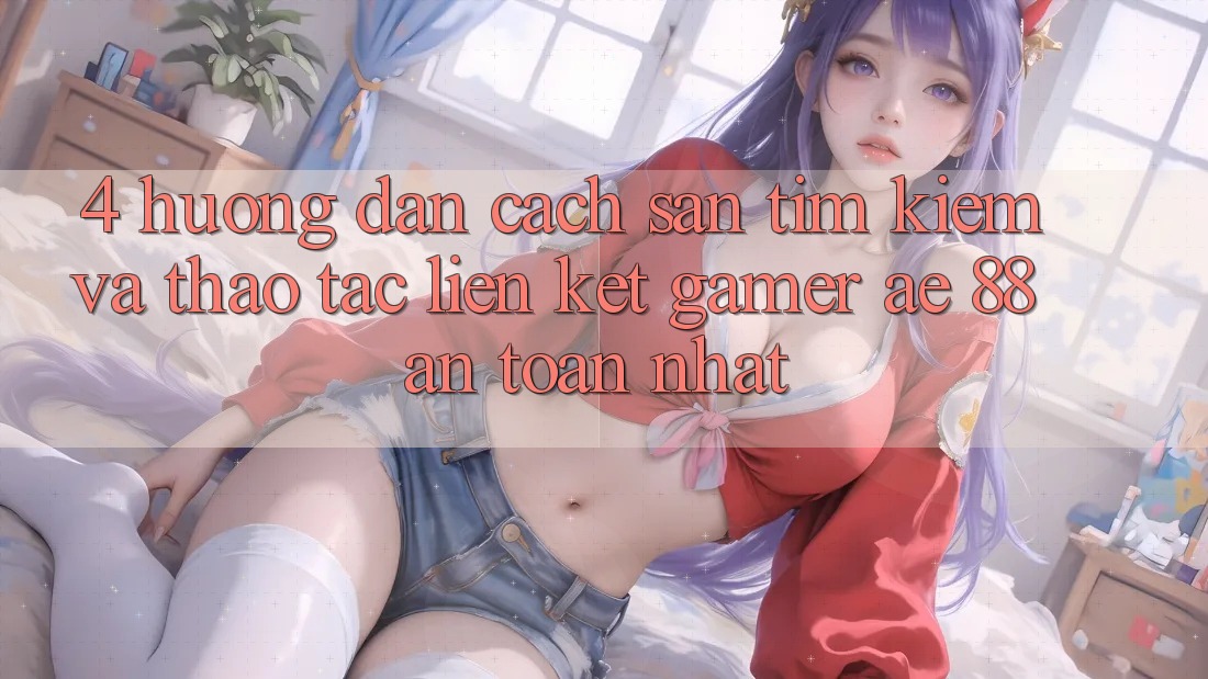 4. Hướng Dẫn Cách Săn tìm kiếm Và Thao tác Liên kết Gamer AE 88 An Toàn nhất 4. Hướng Dẫn Cách Săn tìm kiếm Và Thao tác Liên kết Gamer AE 88 An Toàn nhất