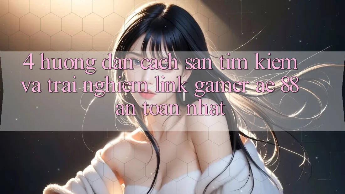 4. Hướng Dẫn Cách Săn tìm kiếm Và Trải nghiệm Link Gamer AE 88 An Toàn nhất
