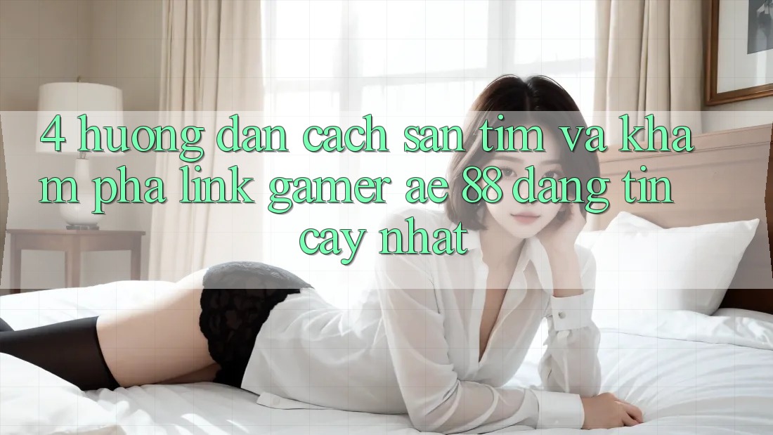 4. Hướng Dẫn Cách Săn tìm Và Khám phá Link Gamer AE 88 Đáng tin cậy nhất