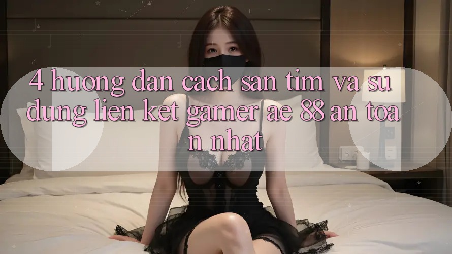 4. Hướng Dẫn Cách Săn tìm Và Sử Dụng Liên kết Gamer AE 88 An Toàn nhất