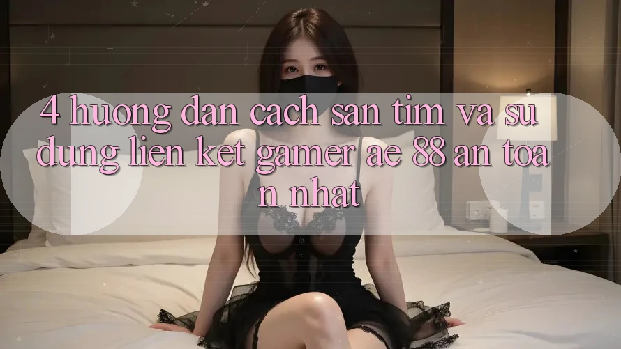 4. Hướng Dẫn Cách Săn tìm Và Sử Dụng Liên kết Gamer AE 88 An Toàn nhất